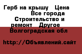 Герб на крышу › Цена ­ 30 000 - Все города Строительство и ремонт » Другое   . Волгоградская обл.